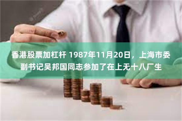 香港股票加杠杆 1987年11月20日，上海市委副书记吴邦国同志参加了在上无十八厂生