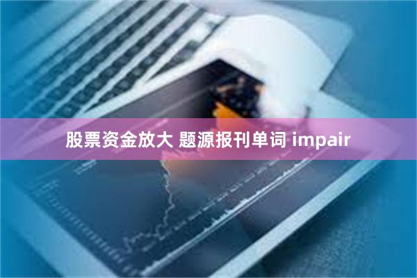 股票资金放大 题源报刊单词 impair