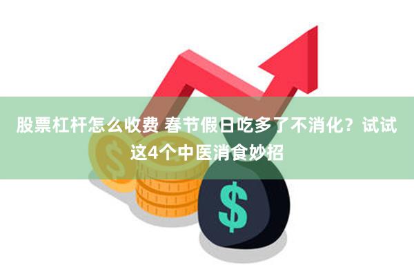 股票杠杆怎么收费 春节假日吃多了不消化？试试这4个中医消食妙招