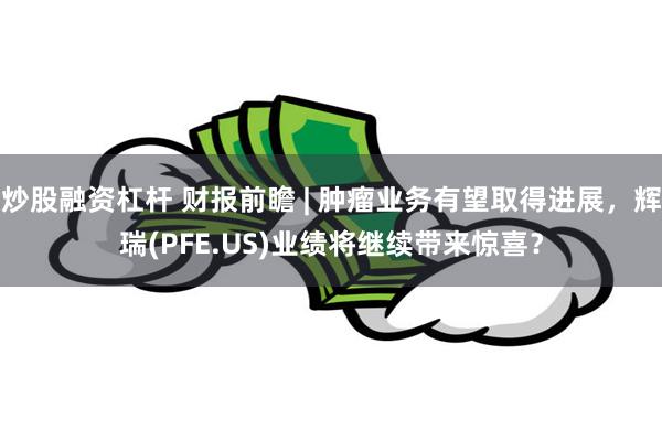 炒股融资杠杆 财报前瞻 | 肿瘤业务有望取得进展，辉瑞(PFE.US)业绩将继续带来惊喜？