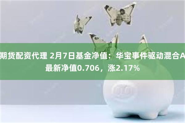 期货配资代理 2月7日基金净值：华宝事件驱动混合A最新净值0.706，涨2.17%