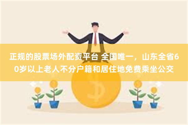 正规的股票场外配资平台 全国唯一，山东全省60岁以上老人不分户籍和居住地免费乘坐公交