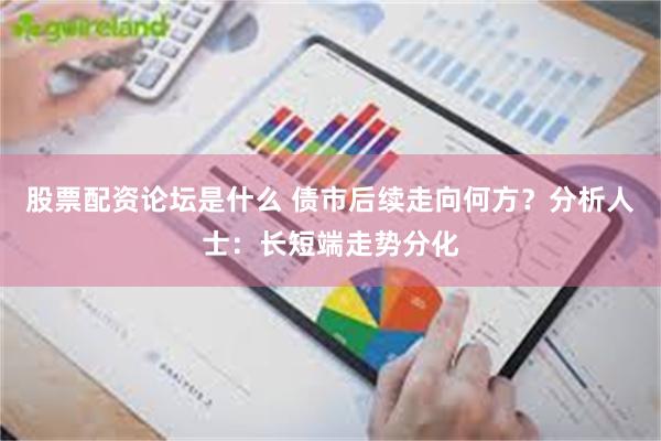 股票配资论坛是什么 债市后续走向何方？分析人士：长短端走势分化