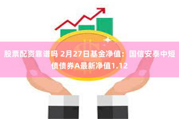 股票配资靠谱吗 2月27日基金净值：国信安泰中短债债券A最新净值1.12