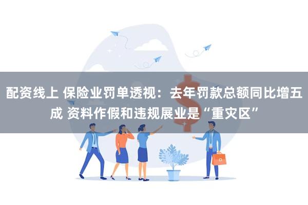 配资线上 保险业罚单透视：去年罚款总额同比增五成 资料作假和违规展业是“重灾区”