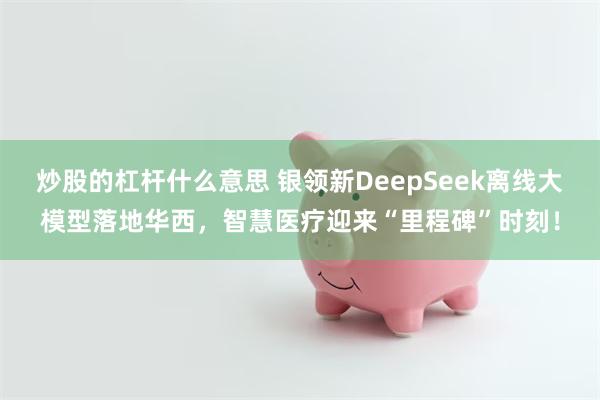 炒股的杠杆什么意思 银领新DeepSeek离线大模型落地华西，智慧医疗迎来“里程碑”时刻！