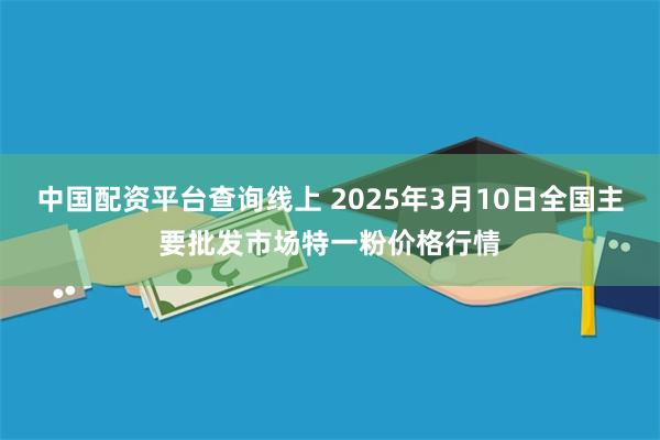 中国配资平台查询线上 2025年3月10日全国主要批发市场特一粉价格行情