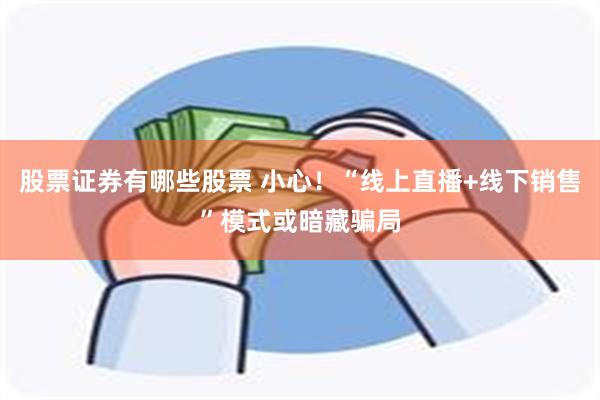 股票证券有哪些股票 小心！“线上直播+线下销售”模式或暗藏骗局