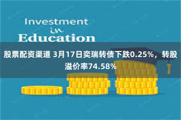 股票配资渠道 3月17日奕瑞转债下跌0.25%，转股溢价率74.58%