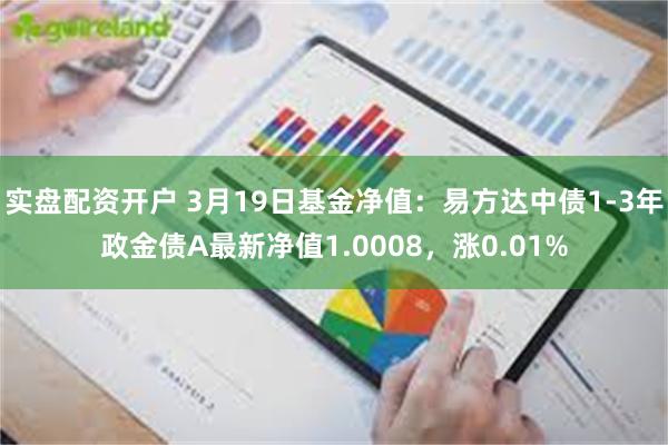 实盘配资开户 3月19日基金净值：易方达中债1-3年政金债A最新净值1.0008，涨0.01%