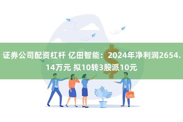 证券公司配资杠杆 亿田智能：2024年净利润2654.14万元 拟10转3股派10元